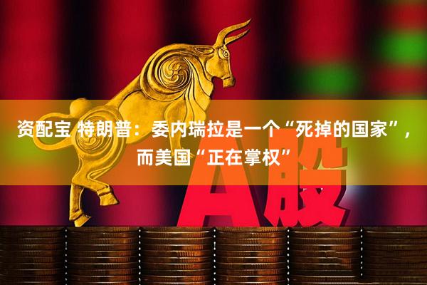 资配宝 特朗普：委内瑞拉是一个“死掉的国家”，而美国“正在掌权”