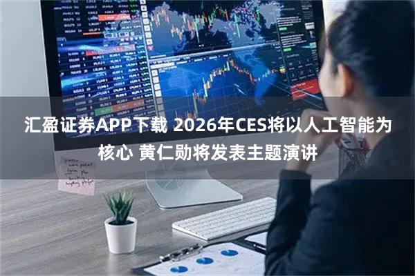 汇盈证券APP下载 2026年CES将以人工智能为核心 黄仁勋将发表主题演讲