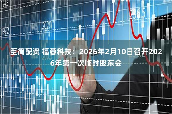 至简配资 福蓉科技：2026年2月10日召开2026年第一次临时股东会