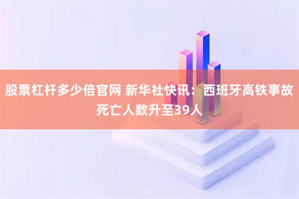 股票杠杆多少倍官网 新华社快讯：西班牙高铁事故死亡人数升至39人