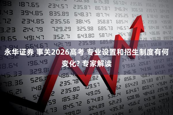 永华证券 事关2026高考 专业设置和招生制度有何变化? 专家解读