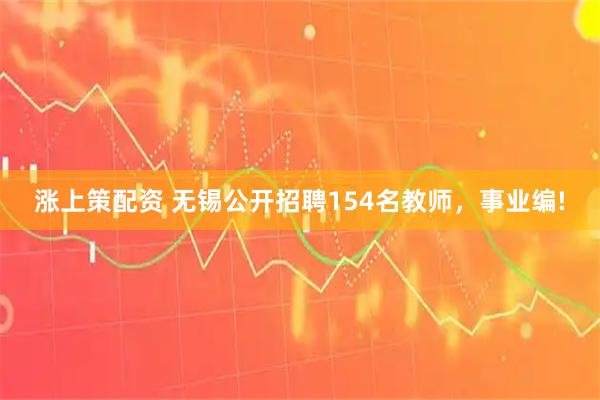涨上策配资 无锡公开招聘154名教师，事业编!