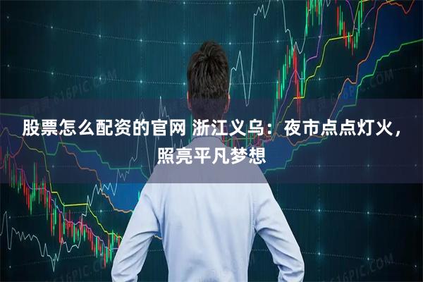 股票怎么配资的官网 浙江义乌：夜市点点灯火，照亮平凡梦想