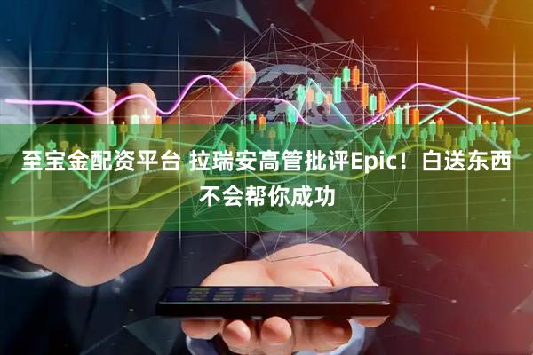至宝金配资平台 拉瑞安高管批评Epic！白送东西不会帮你成功