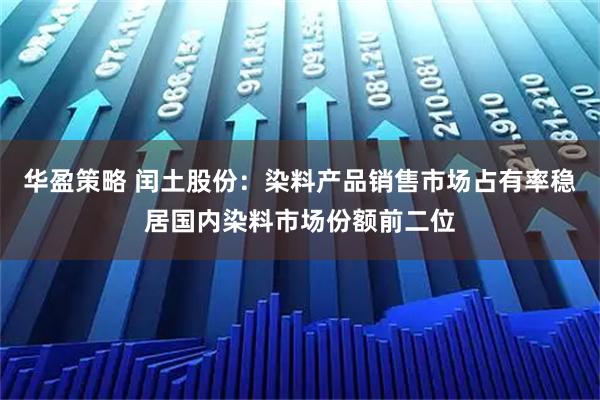 华盈策略 闰土股份：染料产品销售市场占有率稳居国内染料市场份额前二位