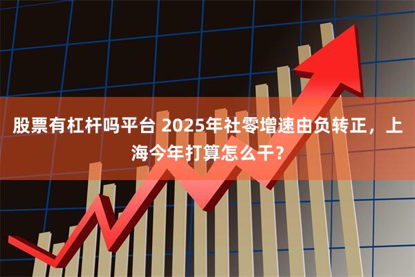 股票有杠杆吗平台 2025年社零增速由负转正，上海今年打算怎么干？