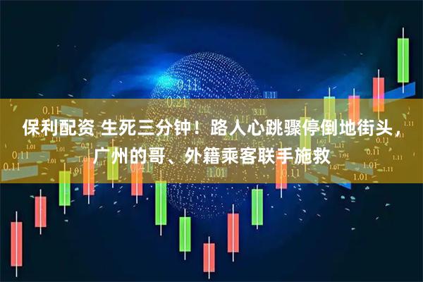 保利配资 生死三分钟！路人心跳骤停倒地街头，广州的哥、外籍乘客联手施救